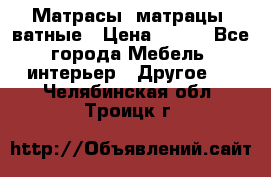 Матрасы (матрацы) ватные › Цена ­ 599 - Все города Мебель, интерьер » Другое   . Челябинская обл.,Троицк г.